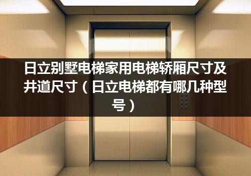 日立别墅电梯家用电梯轿厢尺寸及井道尺寸（日立电梯都有哪几种型号）