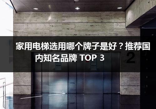 家用电梯选用哪个牌子是好？推荐国内知名品牌 TOP 3