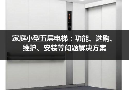 家庭小型五层电梯：功能、选购、维护、安装等问题解决方案