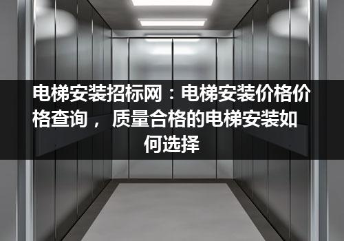 电梯安装招标网：电梯安装价格价格查询， 质量合格的电梯安装如何选择