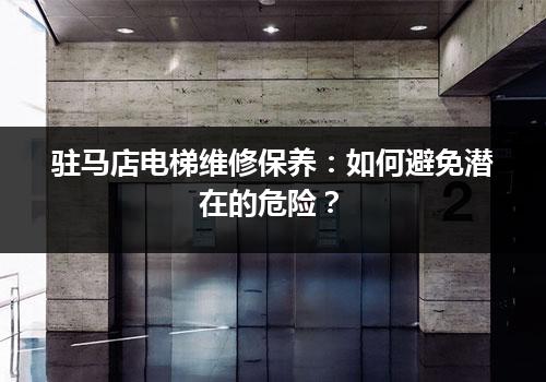 驻马店电梯维修保养：如何避免潜在的危险？