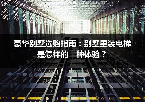 豪华别墅选购指南：别墅里装电梯是怎样的一种体验？