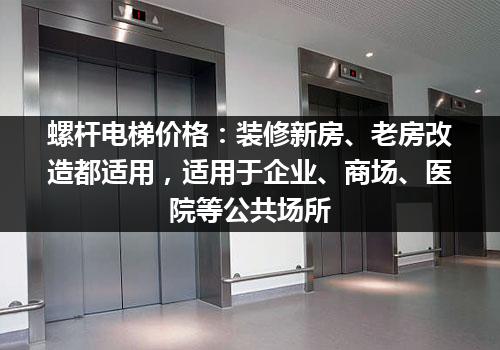 螺杆电梯价格：装修新房、老房改造都适用，适用于企业、商场、医院等公共场所