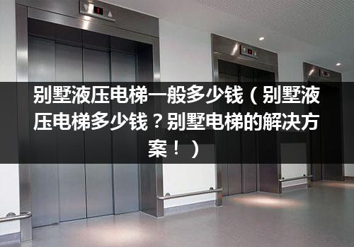 别墅液压电梯一般多少钱（别墅液压电梯多少钱？别墅电梯的解决方案！）