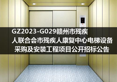 GZ2023-G029赣州市残疾人联合会市残疾人康复中心电梯设备采购及安装工程项目公开招标公告