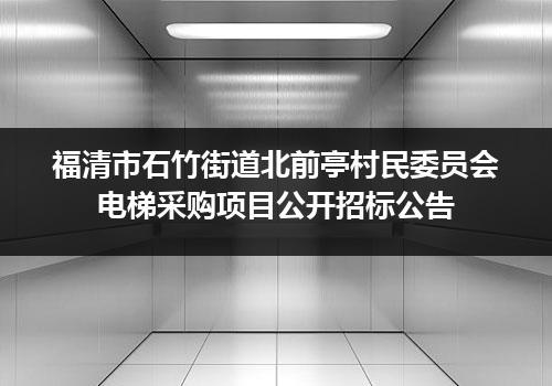福清市石竹街道北前亭村民委员会电梯采购项目公开招标公告