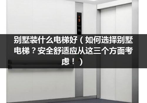 别墅装什么电梯好（如何选择别墅电梯？安全舒适应从这三个方面考虑！）