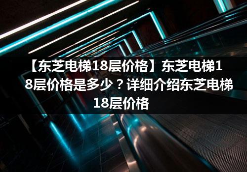 【东芝电梯18层价格】东芝电梯18层价格是多少？详细介绍东芝电梯18层价格