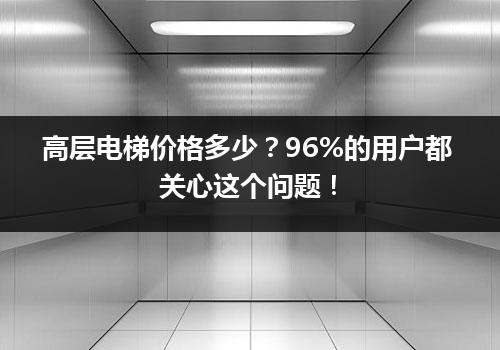 高层电梯价格多少？96%的用户都关心这个问题！