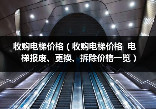 收购电梯价格（收购电梯价格  电梯报废、更换、拆除价格一览）