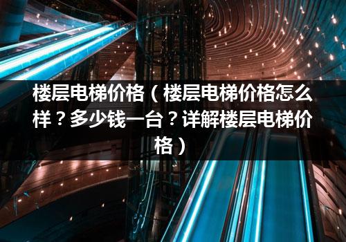 楼层电梯价格（楼层电梯价格怎么样？多少钱一台？详解楼层电梯价格）