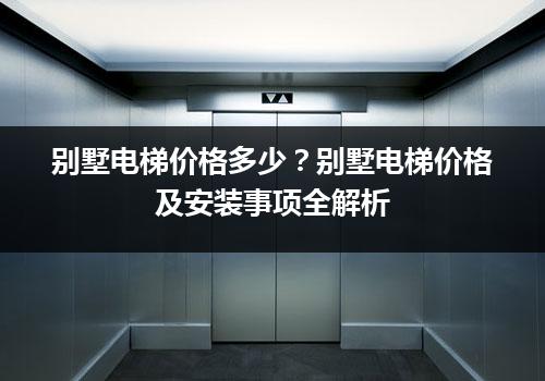 别墅电梯价格多少？别墅电梯价格及安装事项全解析