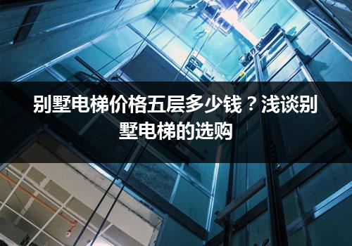 别墅电梯价格五层多少钱？浅谈别墅电梯的选购