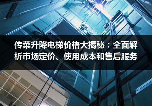 传菜升降电梯价格大揭秘：全面解析市场定价、使用成本和售后服务