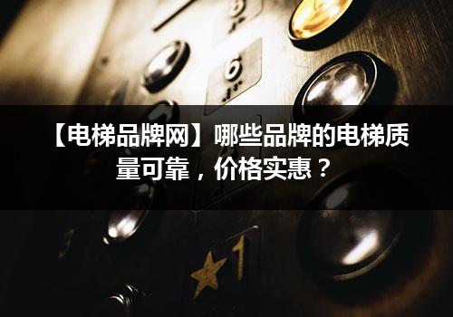 【电梯品牌网】哪些品牌的电梯质量可靠，价格实惠？