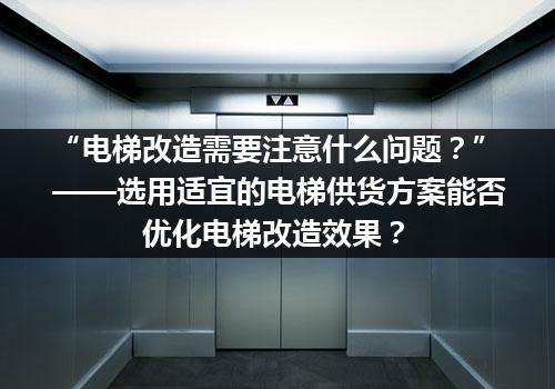 “电梯改造需要注意什么问题？”——选用适宜的电梯供货方案能否优化电梯改造效果？