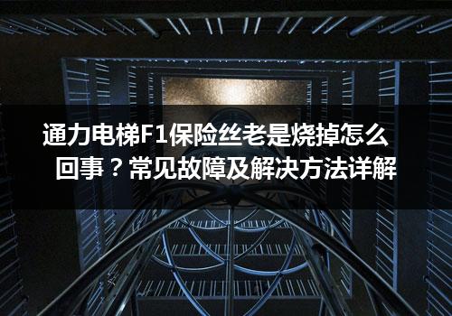 通力电梯F1保险丝老是烧掉怎么回事？常见故障及解决方法详解