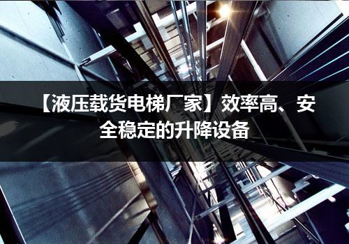 【液压载货电梯厂家】效率高、安全稳定的升降设备