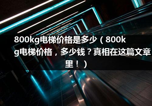 800kg电梯价格是多少（800kg电梯价格，多少钱？真相在这篇文章里！）