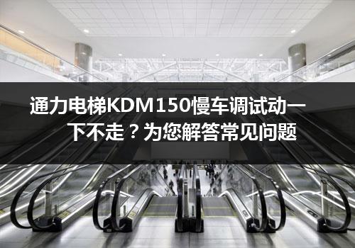 通力电梯KDM150慢车调试动一下不走？为您解答常见问题