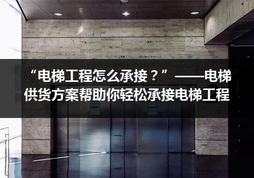 “电梯工程怎么承接？”——电梯供货方案帮助你轻松承接电梯工程