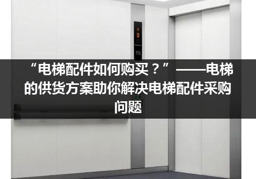 “电梯配件如何购买？”——电梯的供货方案助你解决电梯配件采购问题