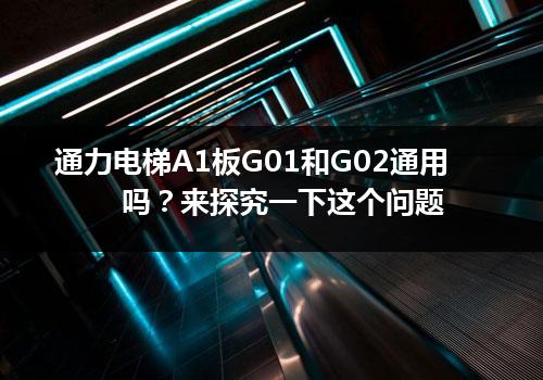 通力电梯A1板G01和G02通用吗？来探究一下这个问题