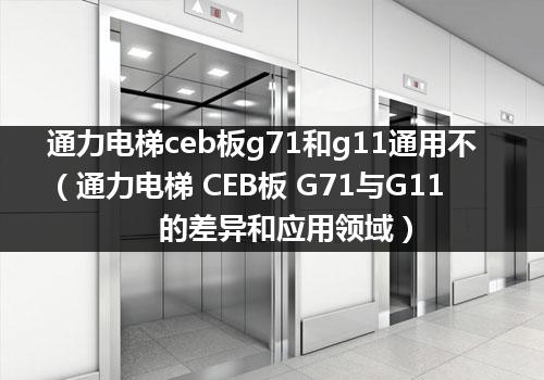 通力电梯ceb板g71和g11通用不（通力电梯 CEB板 G71与G11的差异和应用领域）