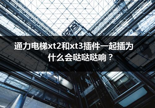 通力电梯xt2和xt3插件一起插为什么会哒哒哒响？