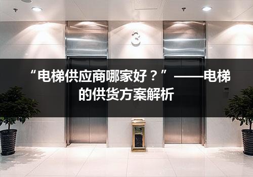 “电梯供应商哪家好？”——电梯的供货方案解析