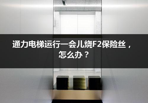 通力电梯运行一会儿烧F2保险丝，怎么办？