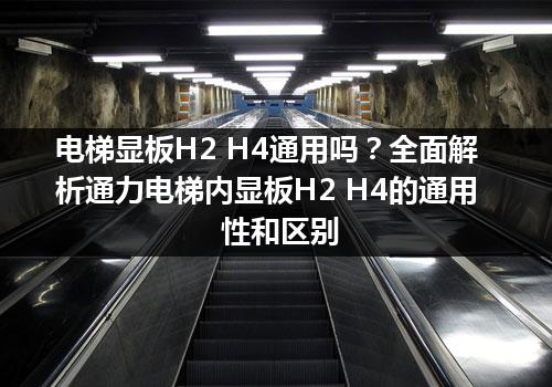 电梯显板H2 H4通用吗？全面解析通力电梯内显板H2 H4的通用性和区别