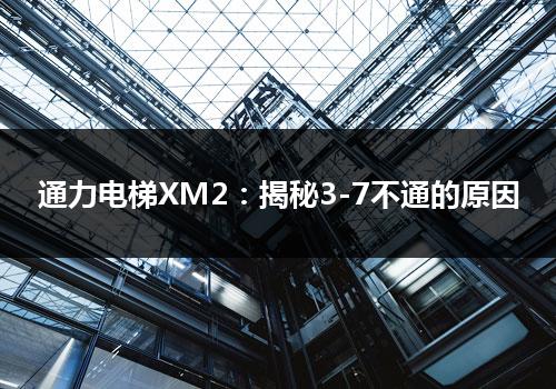 通力电梯XM2：揭秘3-7不通的原因