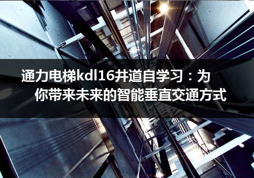 通力电梯kdl16井道自学习：为你带来未来的智能垂直交通方式