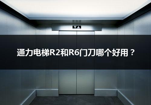 通力电梯R2和R6门刀哪个好用？