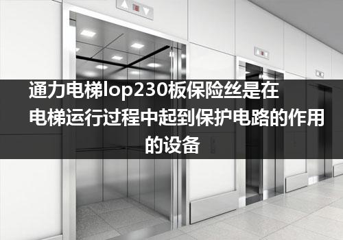 通力电梯lop230板保险丝是在电梯运行过程中起到保护电路的作用的设备