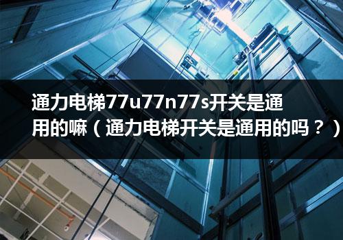 通力电梯77u77n77s开关是通用的嘛（通力电梯开关是通用的吗？）