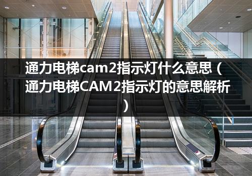 通力电梯cam2指示灯什么意思（通力电梯CAM2指示灯的意思解析）