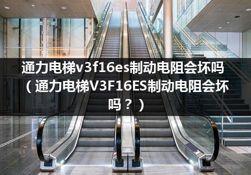 通力电梯v3f16es制动电阻会坏吗（通力电梯V3F16ES制动电阻会坏吗？）