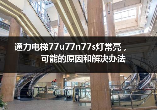 通力电梯77u77n77s灯常亮，可能的原因和解决办法