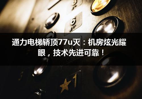 通力电梯轿顶77u灭：机房炫光耀眼，技术先进可靠！