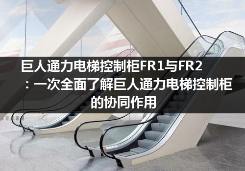 巨人通力电梯控制柜FR1与FR2：一次全面了解巨人通力电梯控制柜的协同作用