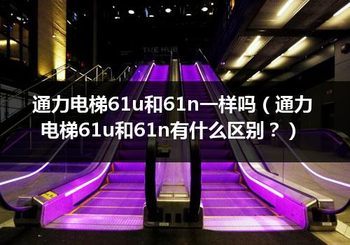 通力电梯61u和61n一样吗（通力电梯61u和61n有什么区别？）