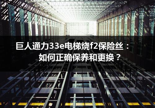 巨人通力33e电梯烧f2保险丝：如何正确保养和更换？