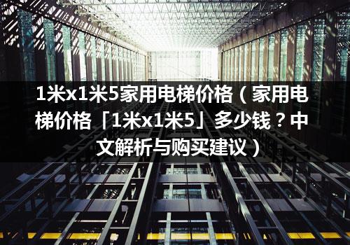 1米x1米5家用电梯价格（家用电梯价格「1米x1米5」多少钱？中文解析与购买建议）