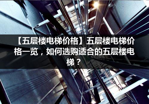 【五层楼电梯价格】五层楼电梯价格一览，如何选购适合的五层楼电梯？