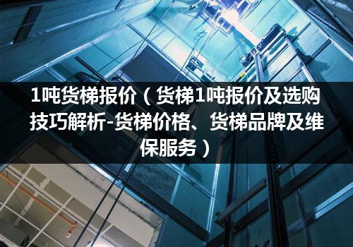 1吨货梯报价（货梯1吨报价及选购技巧解析-货梯价格、货梯品牌及维保服务）