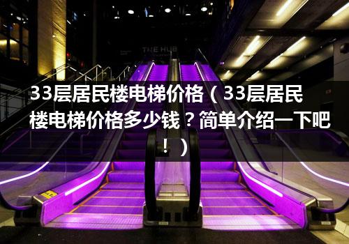 33层居民楼电梯价格（33层居民楼电梯价格多少钱？简单介绍一下吧！）