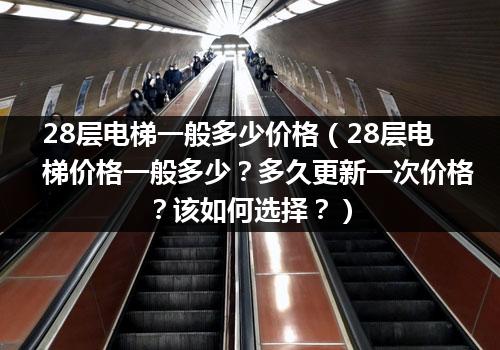 28层电梯一般多少价格（28层电梯价格一般多少？多久更新一次价格？该如何选择？）