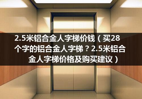 2.5米铝合金人字梯价钱（买28个字的铝合金人字梯？2.5米铝合金人字梯价格及购买建议）